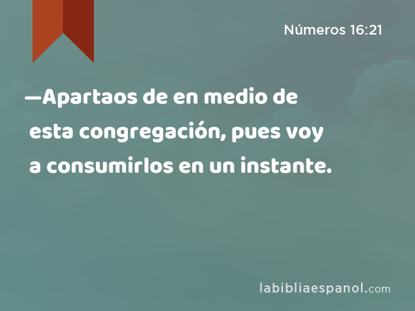 —Apartaos de en medio de esta congregación, pues voy a consumirlos en un instante. - Números 16:21