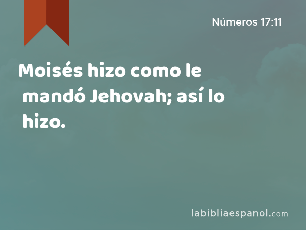 Moisés hizo como le mandó Jehovah; así lo hizo. - Números 17:11