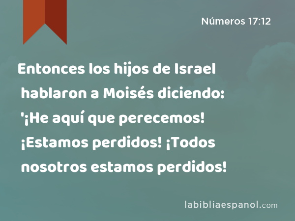 Entonces los hijos de Israel hablaron a Moisés diciendo: '¡He aquí que perecemos! ¡Estamos perdidos! ¡Todos nosotros estamos perdidos! - Números 17:12