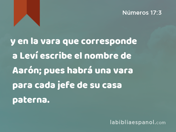 y en la vara que corresponde a Leví escribe el nombre de Aarón; pues habrá una vara para cada jefe de su casa paterna. - Números 17:3