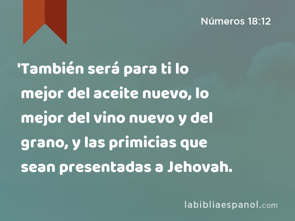 'También será para ti lo mejor del aceite nuevo, lo mejor del vino nuevo y del grano, y las primicias que sean presentadas a Jehovah. - Números 18:12