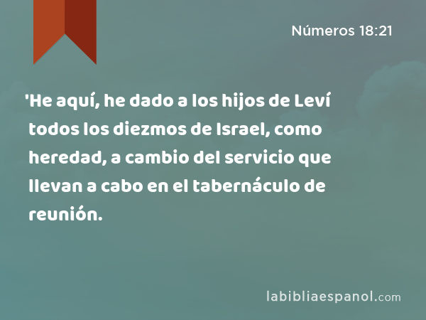 'He aquí, he dado a los hijos de Leví todos los diezmos de Israel, como heredad, a cambio del servicio que llevan a cabo en el tabernáculo de reunión. - Números 18:21