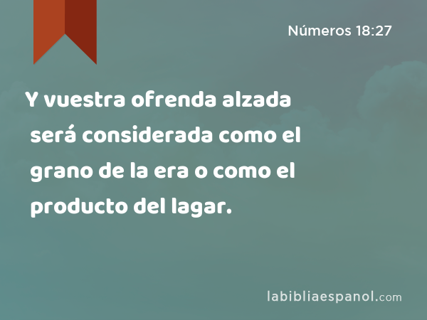 Y vuestra ofrenda alzada será considerada como el grano de la era o como el producto del lagar. - Números 18:27