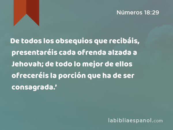 De todos los obsequios que recibáis, presentaréis cada ofrenda alzada a Jehovah; de todo lo mejor de ellos ofreceréis la porción que ha de ser consagrada.’ - Números 18:29