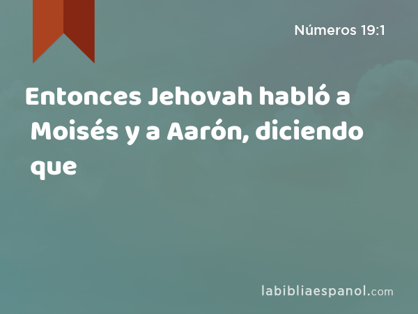 Entonces Jehovah habló a Moisés y a Aarón, diciendo que - Números 19:1