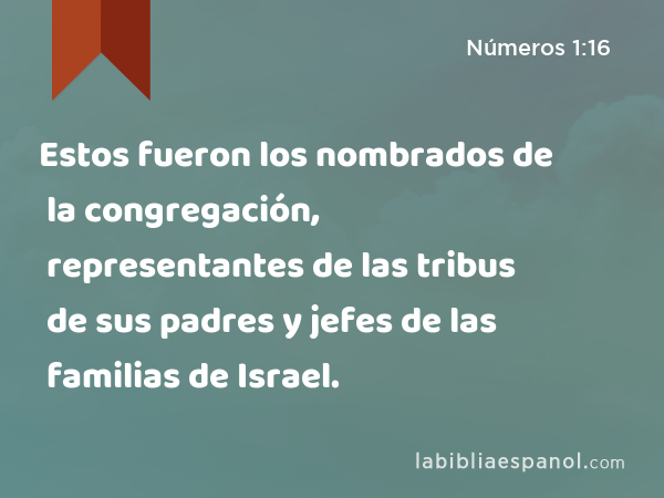 Estos fueron los nombrados de la congregación, representantes de las tribus de sus padres y jefes de las familias de Israel. - Números 1:16