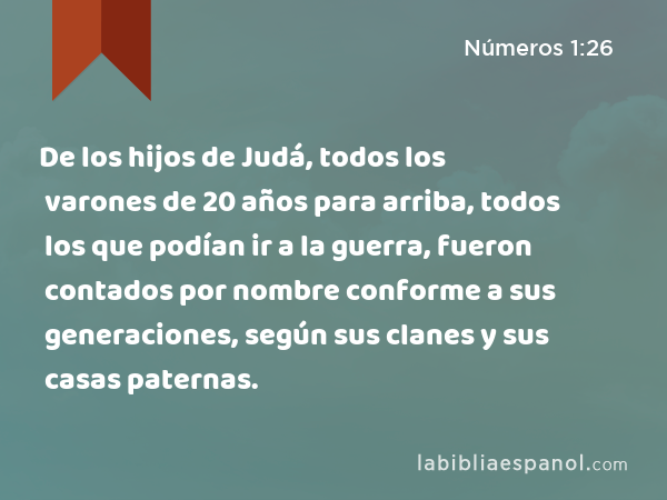 De los hijos de Judá, todos los varones de 20 años para arriba, todos los que podían ir a la guerra, fueron contados por nombre conforme a sus generaciones, según sus clanes y sus casas paternas. - Números 1:26