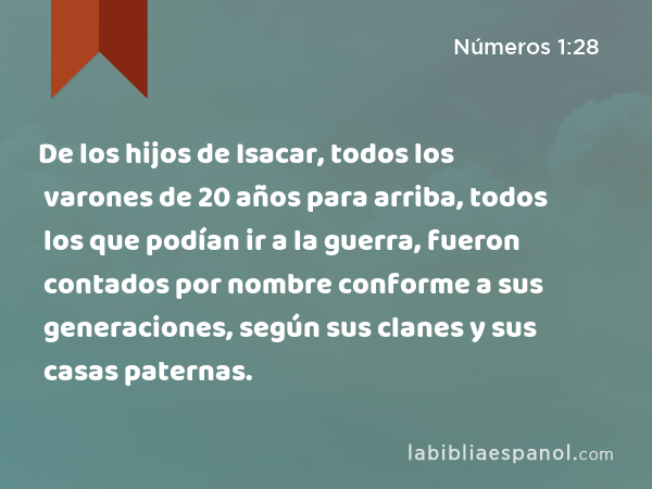 De los hijos de Isacar, todos los varones de 20 años para arriba, todos los que podían ir a la guerra, fueron contados por nombre conforme a sus generaciones, según sus clanes y sus casas paternas. - Números 1:28