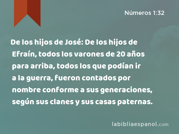 De los hijos de José: De los hijos de Efraín, todos los varones de 20 años para arriba, todos los que podían ir a la guerra, fueron contados por nombre conforme a sus generaciones, según sus clanes y sus casas paternas. - Números 1:32