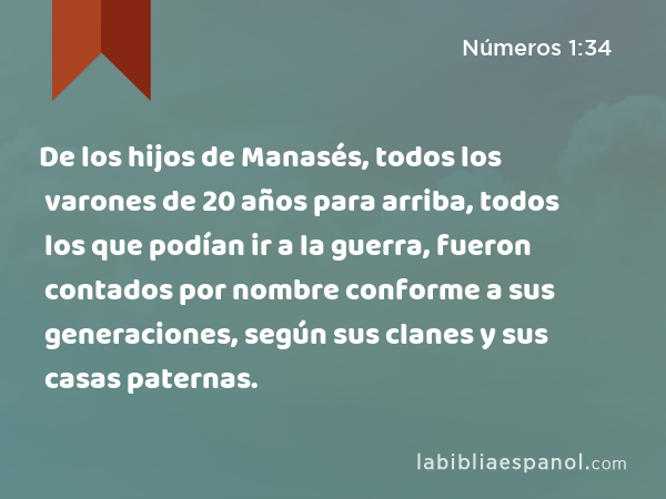 De los hijos de Manasés, todos los varones de 20 años para arriba, todos los que podían ir a la guerra, fueron contados por nombre conforme a sus generaciones, según sus clanes y sus casas paternas. - Números 1:34