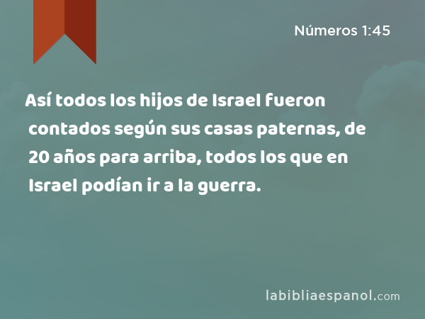 Así todos los hijos de Israel fueron contados según sus casas paternas, de 20 años para arriba, todos los que en Israel podían ir a la guerra. - Números 1:45