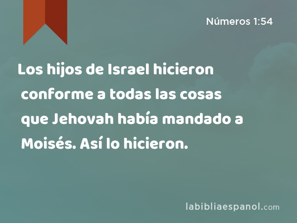 Los hijos de Israel hicieron conforme a todas las cosas que Jehovah había mandado a Moisés. Así lo hicieron. - Números 1:54