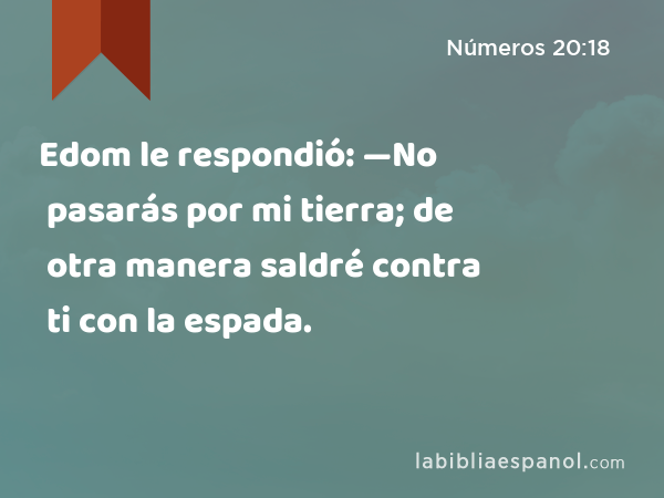 Edom le respondió: —No pasarás por mi tierra; de otra manera saldré contra ti con la espada. - Números 20:18