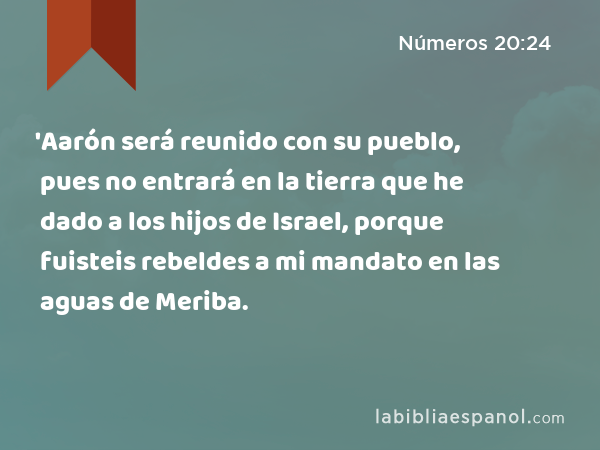 'Aarón será reunido con su pueblo, pues no entrará en la tierra que he dado a los hijos de Israel, porque fuisteis rebeldes a mi mandato en las aguas de Meriba. - Números 20:24