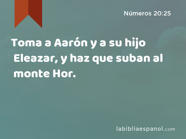 Toma a Aarón y a su hijo Eleazar, y haz que suban al monte Hor. - Números 20:25