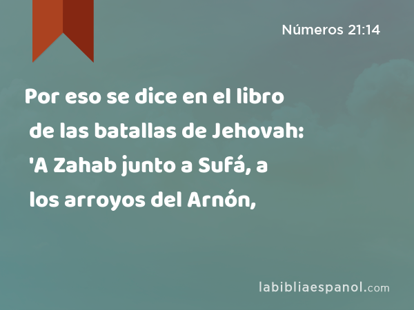 Por eso se dice en el libro de las batallas de Jehovah: 'A Zahab junto a Sufá, a los arroyos del Arnón, - Números 21:14