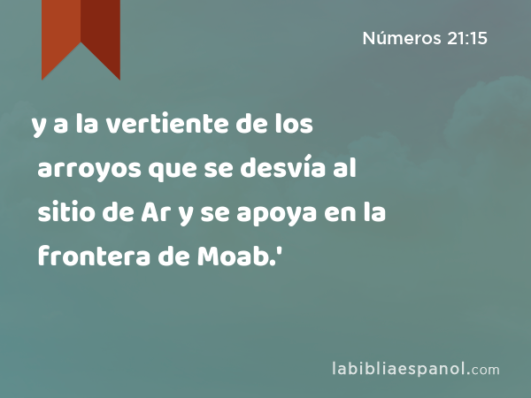 y a la vertiente de los arroyos que se desvía al sitio de Ar y se apoya en la frontera de Moab.' - Números 21:15