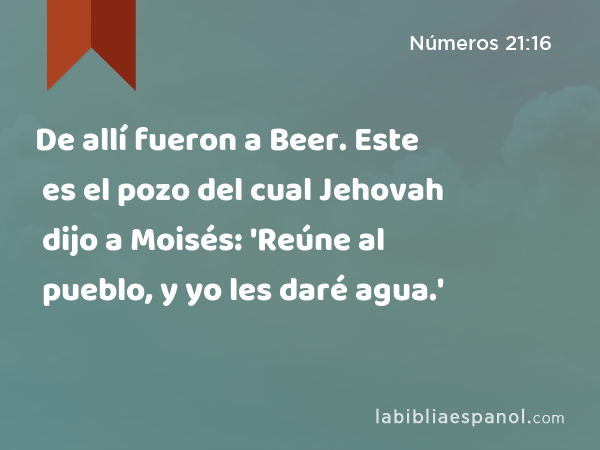 De allí fueron a Beer. Este es el pozo del cual Jehovah dijo a Moisés: 'Reúne al pueblo, y yo les daré agua.' - Números 21:16