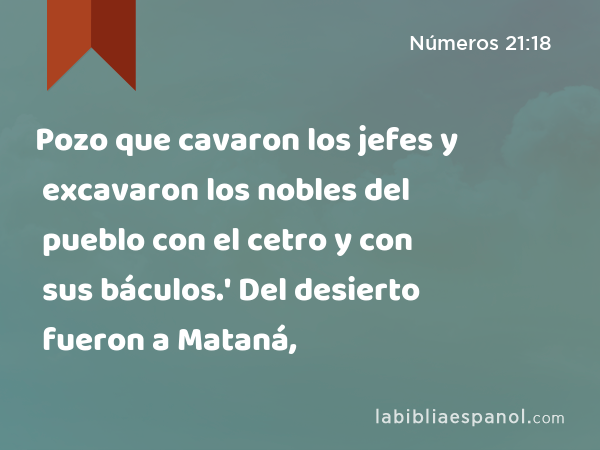 Pozo que cavaron los jefes y excavaron los nobles del pueblo con el cetro y con sus báculos.' Del desierto fueron a Mataná, - Números 21:18