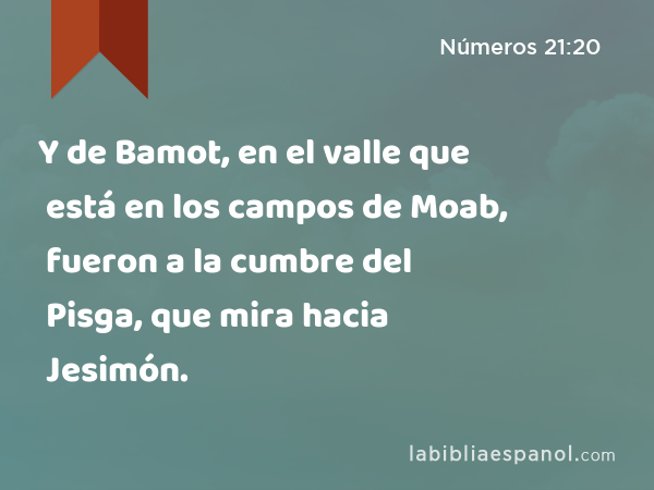 Y de Bamot, en el valle que está en los campos de Moab, fueron a la cumbre del Pisga, que mira hacia Jesimón. - Números 21:20