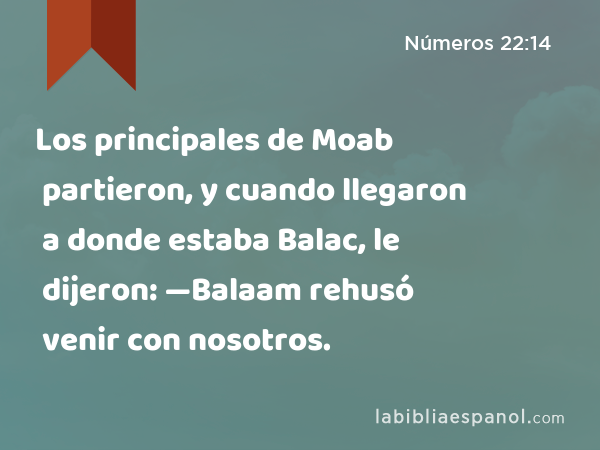 Los principales de Moab partieron, y cuando llegaron a donde estaba Balac, le dijeron: —Balaam rehusó venir con nosotros. - Números 22:14