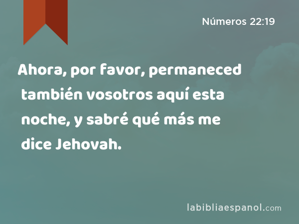 Ahora, por favor, permaneced también vosotros aquí esta noche, y sabré qué más me dice Jehovah. - Números 22:19
