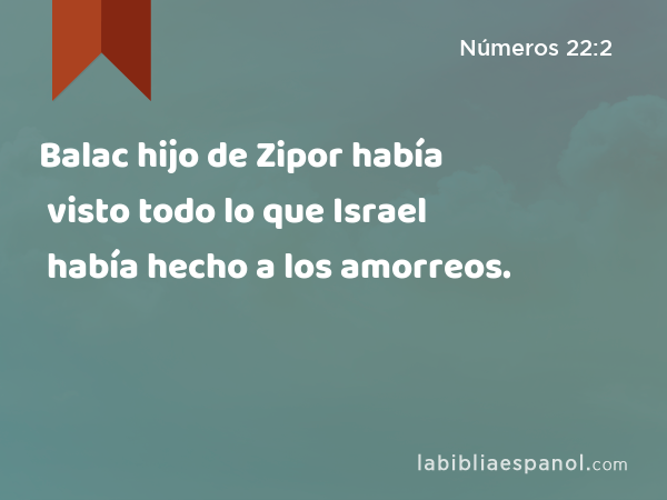 Balac hijo de Zipor había visto todo lo que Israel había hecho a los amorreos. - Números 22:2