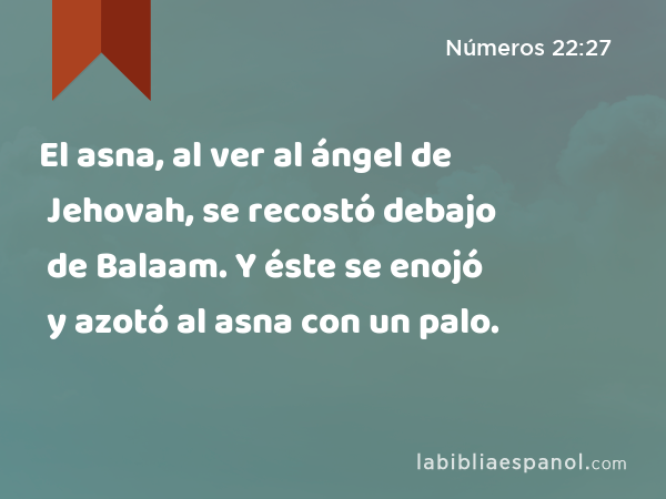 El asna, al ver al ángel de Jehovah, se recostó debajo de Balaam. Y éste se enojó y azotó al asna con un palo. - Números 22:27