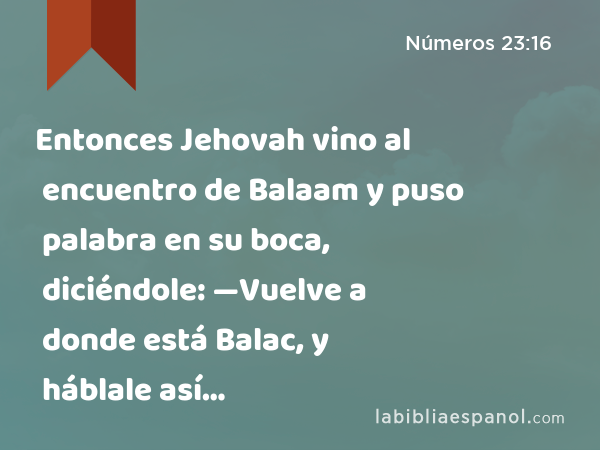 Entonces Jehovah vino al encuentro de Balaam y puso palabra en su boca, diciéndole: —Vuelve a donde está Balac, y háblale así… - Números 23:16