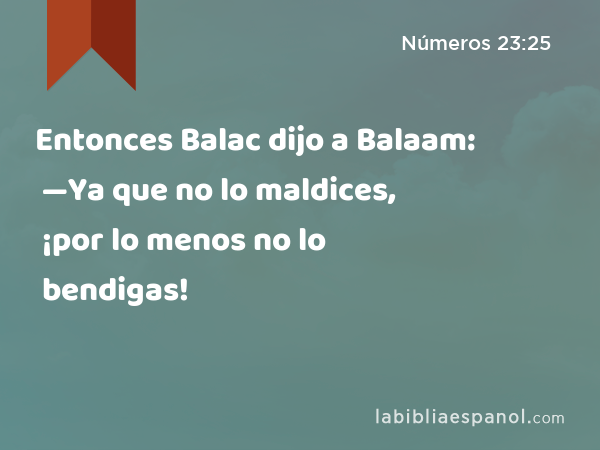 Entonces Balac dijo a Balaam: —Ya que no lo maldices, ¡por lo menos no lo bendigas! - Números 23:25