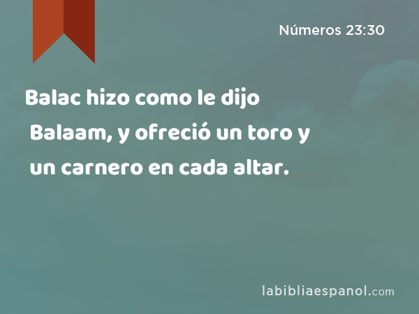 Balac hizo como le dijo Balaam, y ofreció un toro y un carnero en cada altar. - Números 23:30