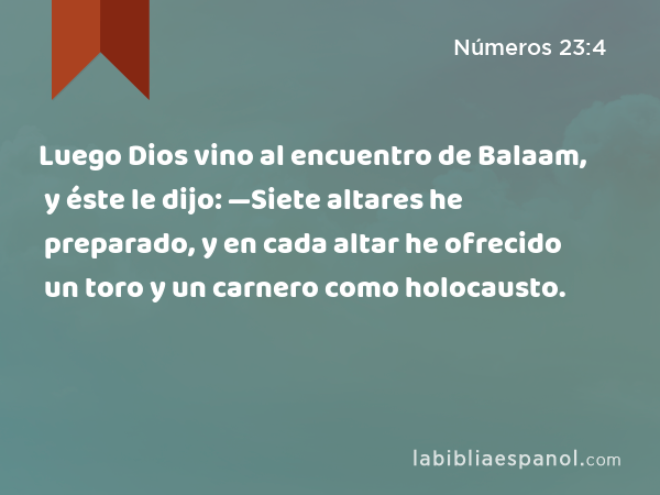 Luego Dios vino al encuentro de Balaam, y éste le dijo: —Siete altares he preparado, y en cada altar he ofrecido un toro y un carnero como holocausto. - Números 23:4