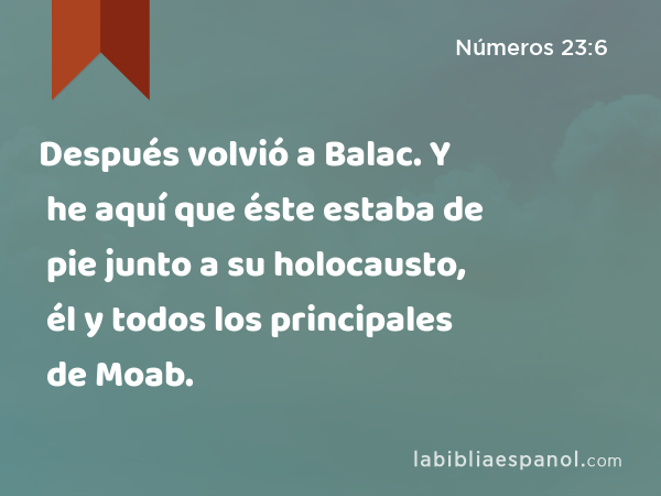 Después volvió a Balac. Y he aquí que éste estaba de pie junto a su holocausto, él y todos los principales de Moab. - Números 23:6