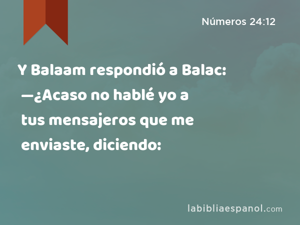 Y Balaam respondió a Balac: —¿Acaso no hablé yo a tus mensajeros que me enviaste, diciendo: - Números 24:12