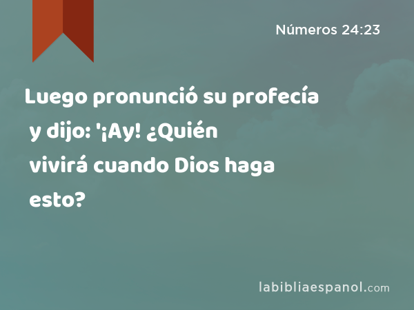 Luego pronunció su profecía y dijo: '¡Ay! ¿Quién vivirá cuando Dios haga esto? - Números 24:23