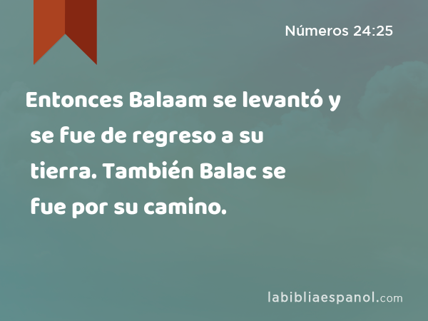 Entonces Balaam se levantó y se fue de regreso a su tierra. También Balac se fue por su camino. - Números 24:25