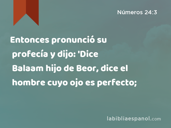 Entonces pronunció su profecía y dijo: 'Dice Balaam hijo de Beor, dice el hombre cuyo ojo es perfecto; - Números 24:3