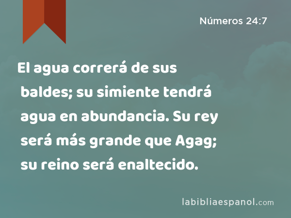 El agua correrá de sus baldes; su simiente tendrá agua en abundancia. Su rey será más grande que Agag; su reino será enaltecido. - Números 24:7