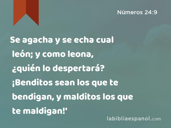 Se agacha y se echa cual león; y como leona, ¿quién lo despertará? ¡Benditos sean los que te bendigan, y malditos los que te maldigan!' - Números 24:9