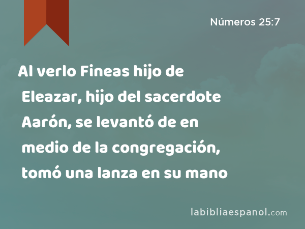 Al verlo Fineas hijo de Eleazar, hijo del sacerdote Aarón, se levantó de en medio de la congregación, tomó una lanza en su mano - Números 25:7