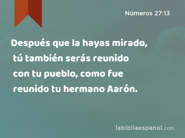 Después que la hayas mirado, tú también serás reunido con tu pueblo, como fue reunido tu hermano Aarón. - Números 27:13