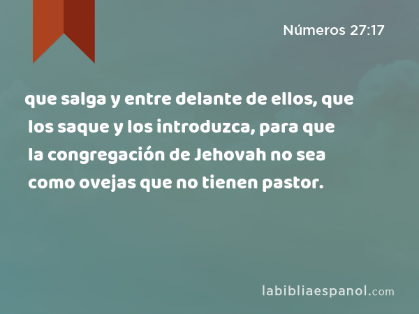 que salga y entre delante de ellos, que los saque y los introduzca, para que la congregación de Jehovah no sea como ovejas que no tienen pastor. - Números 27:17