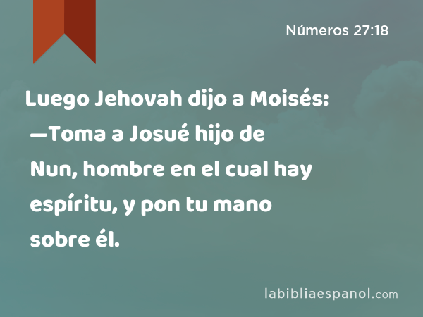 Luego Jehovah dijo a Moisés: —Toma a Josué hijo de Nun, hombre en el cual hay espíritu, y pon tu mano sobre él. - Números 27:18