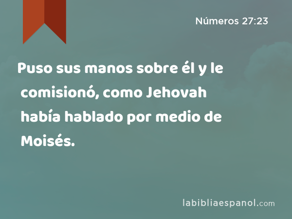 Puso sus manos sobre él y le comisionó, como Jehovah había hablado por medio de Moisés. - Números 27:23