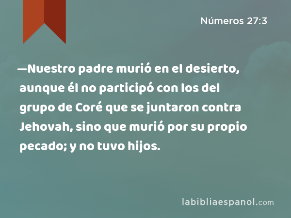 —Nuestro padre murió en el desierto, aunque él no participó con los del grupo de Coré que se juntaron contra Jehovah, sino que murió por su propio pecado; y no tuvo hijos. - Números 27:3