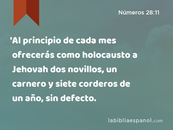 'Al principio de cada mes ofrecerás como holocausto a Jehovah dos novillos, un carnero y siete corderos de un año, sin defecto. - Números 28:11