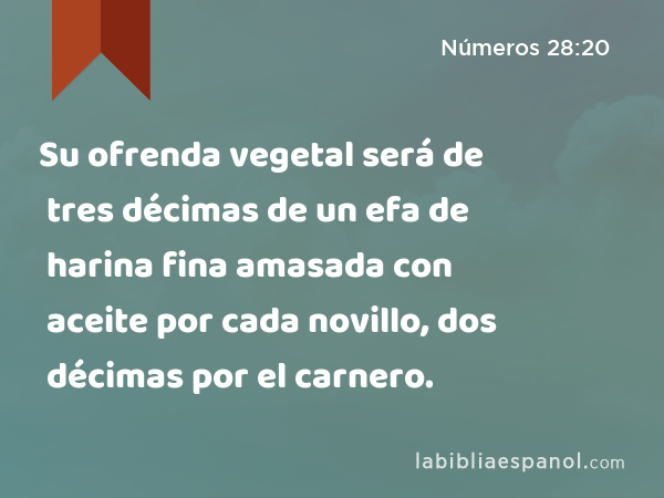 Su ofrenda vegetal será de tres décimas de un efa de harina fina amasada con aceite por cada novillo, dos décimas por el carnero. - Números 28:20