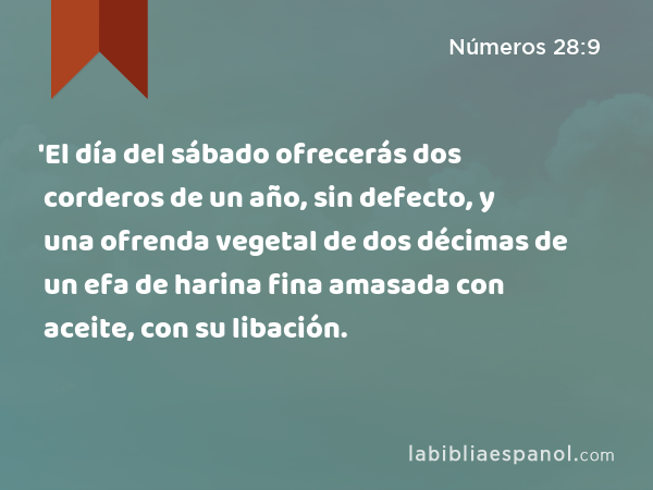 'El día del sábado ofrecerás dos corderos de un año, sin defecto, y una ofrenda vegetal de dos décimas de un efa de harina fina amasada con aceite, con su libación. - Números 28:9