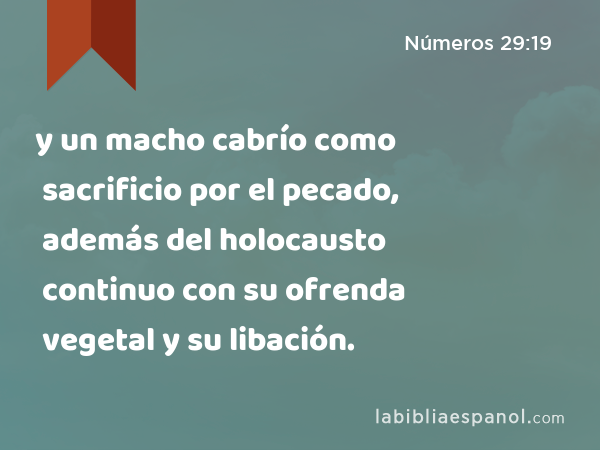 y un macho cabrío como sacrificio por el pecado, además del holocausto continuo con su ofrenda vegetal y su libación. - Números 29:19