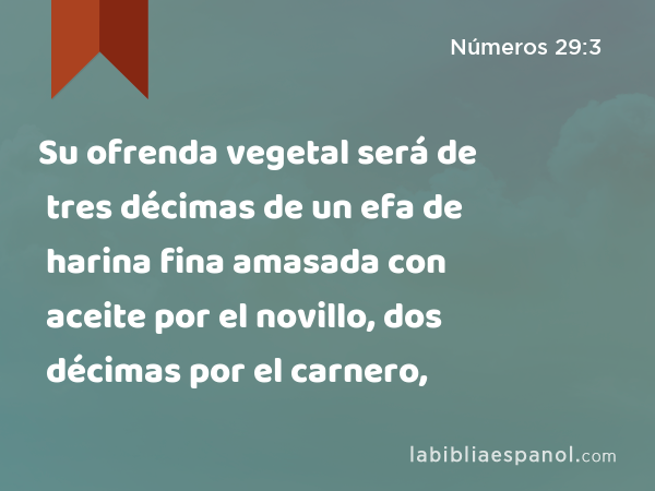 Su ofrenda vegetal será de tres décimas de un efa de harina fina amasada con aceite por el novillo, dos décimas por el carnero, - Números 29:3